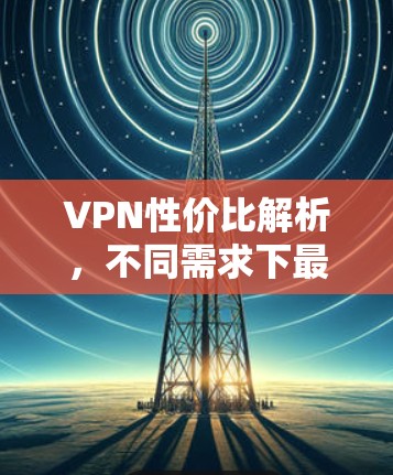 VPN性价比解析，不同需求下最优选择