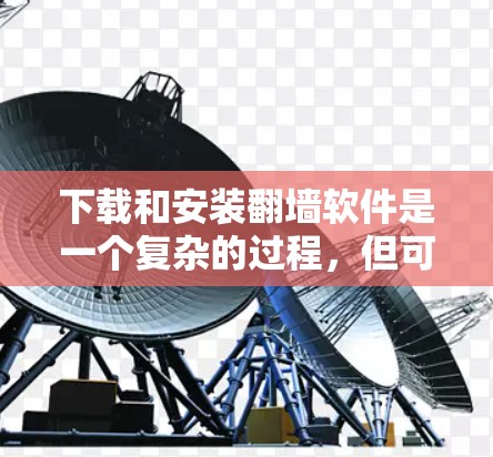 下载和安装翻墙软件是一个复杂的过程,但可以一步步进行。以下是一个详细的步骤指南