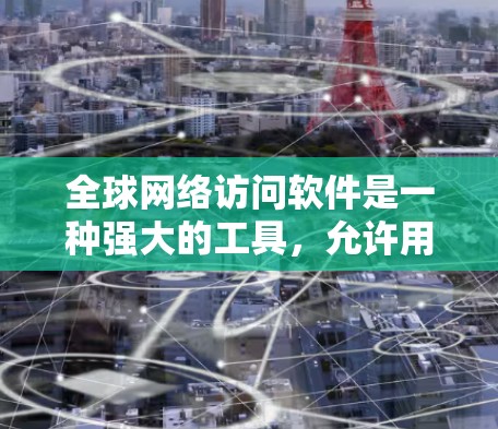 全球网络访问软件是一种强大的工具，允许用户访问世界各地的互联网资源。以下是对该软件的详细介绍