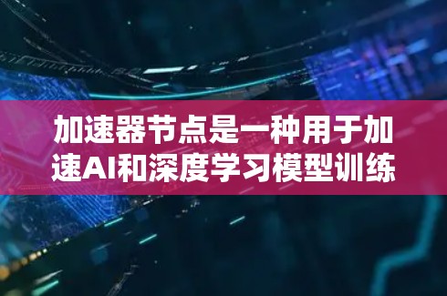 加速器节点是一种用于加速AI和深度学习模型训练的硬件加速器，通常指的是GPU（图形加速器）或其他同架构的硬件设备。以下是使用加速器节点的步骤和过程