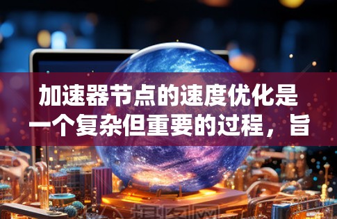 加速器节点的速度优化是一个复杂但重要的过程,旨在提升任务运行速度。以下是对该主题的系统性总结和优化策略