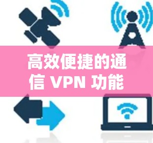 高效便捷的通信 VPN 功能介绍