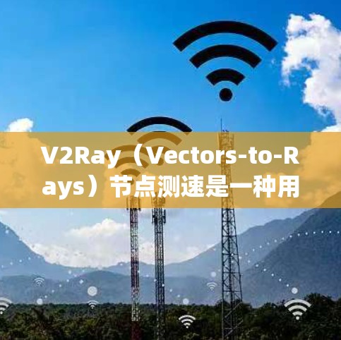 V2Ray(Vectors-to-Rays)节点测速是一种用于评估模型在多任务学习场景下的性能测试方法,通常用于实时视频处理和图像分析任务。其测速过程通常包括以下几个步骤