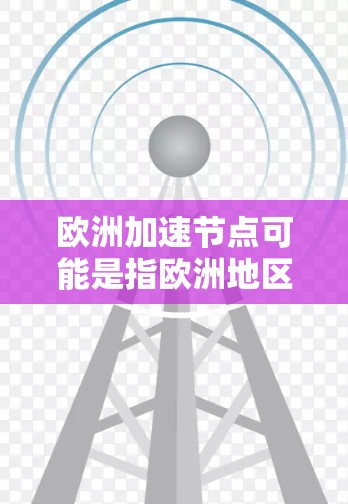 欧洲加速节点可能是指欧洲地区的加速设施或节点，具体含义可能因上下文而异。以下是一些可能的解释和信息