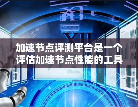 加速节点评测平台是一个评估加速节点性能的工具,帮助用户选择最适合的硬件设备。以下是对该平台的详细总结