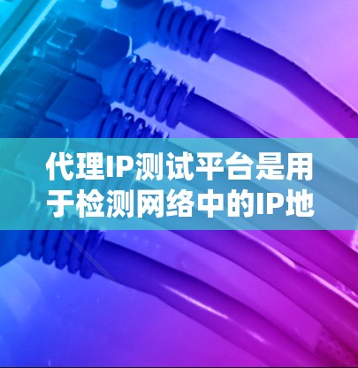 代理IP测试平台是用于检测网络中的IP地址是否被代理，帮助管理员更好地管理网络流量和网络安全。以下是关于代理IP测试平台的详细信息