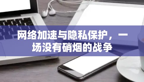 网络加速与隐私保护，一场没有硝烟的战争