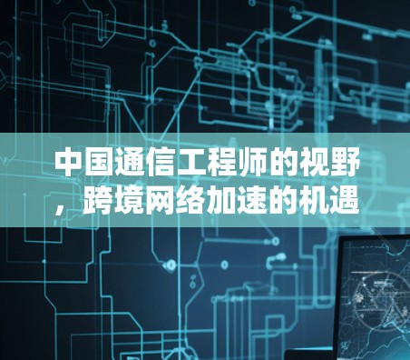 中国通信工程师的视野，跨境网络加速的机遇与挑战