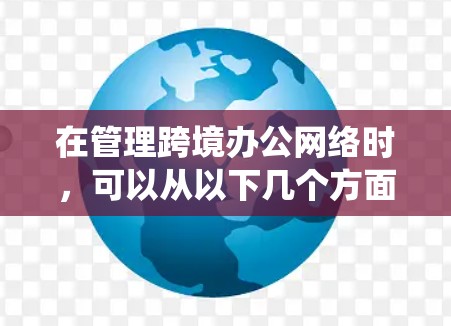 在管理跨境办公网络时,可以从以下几个方面进行系统性分析和解决方案