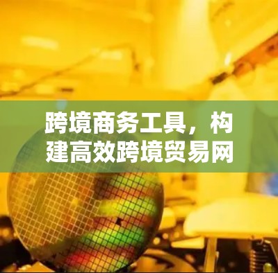 跨境商务工具,构建高效跨境贸易网络