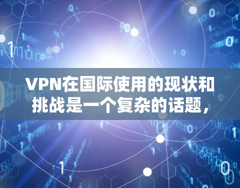 VPN在国际使用的现状和挑战是一个复杂的话题，需要综合考虑多个因素。以下是对VPN跨境使用的详细分析