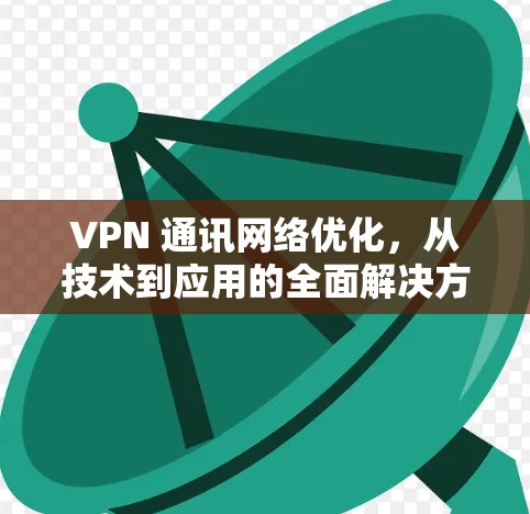 VPN 通讯网络优化，从技术到应用的全面解决方案