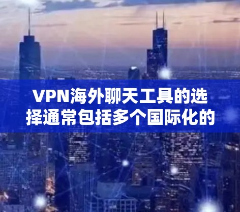VPN海外聊天工具的选择通常包括多个国际化的聊天软件,这些工具通常支持多种语言和不同的通话功能。以下是一些常见的VPN聊天工具