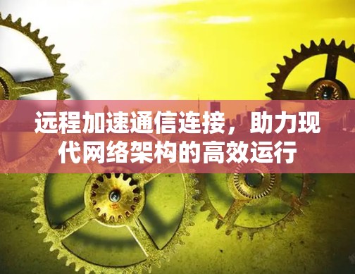 远程加速通信连接，助力现代网络架构的高效运行