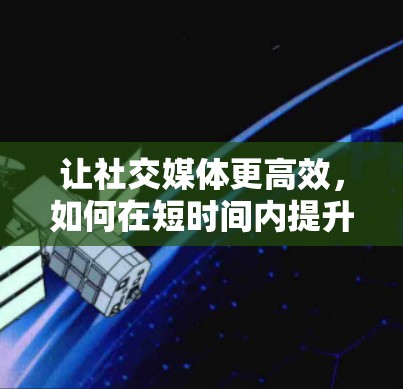 让社交媒体更高效,如何在短时间内提升信息传播速度
