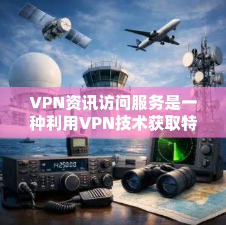 VPN资讯访问服务是一种利用VPN技术获取特定内容的技术工具,主要用于获取新闻资讯、视频资讯和文档资讯等。以下是关于该服务的详细分析
