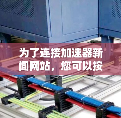 为了连接加速器新闻网站，您可以按照以下步骤进行操作