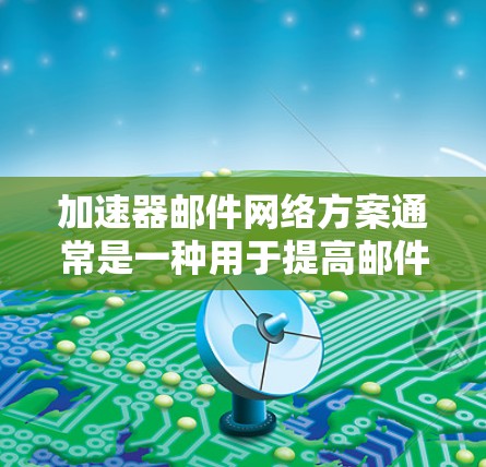 加速器邮件网络方案通常是一种用于提高邮件处理效率和自动化邮件管理的工具。以下是一个详细的方案，涵盖从需求到实施的各个方面