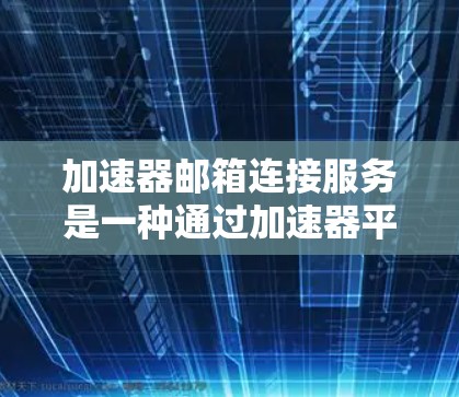 加速器邮箱连接服务是一种通过加速器平台来连接到邮箱服务器的工具，旨在简化邮件发送和接收过程，提升效率。以下是一些关于该服务的详细信息
