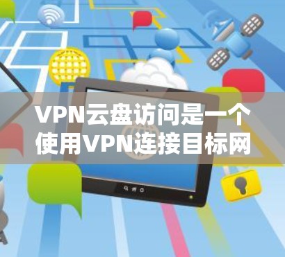 VPN云盘访问是一个使用VPN连接目标网站后,通过云存储管理文件和备份的过程。以下是详细的步骤指南