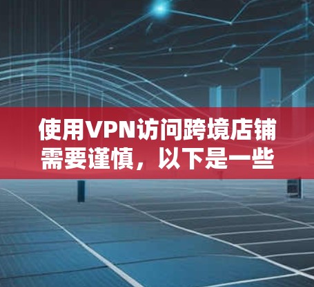使用VPN访问跨境店铺需要谨慎,以下是一些步骤和建议
