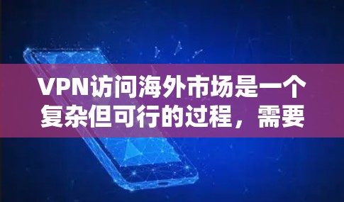 VPN访问海外市场是一个复杂但可行的过程,需要考虑多个因素。以下是一个分步的指南