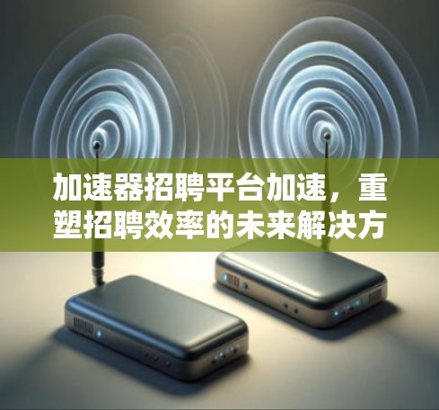 加速器招聘平台加速,重塑招聘效率的未来解决方案 加速器招聘平台加速,重塑招聘效率的未来解决方案