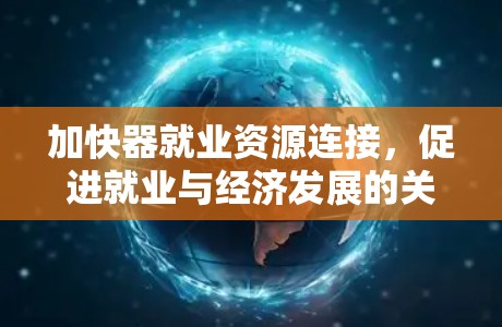 加快器就业资源连接，促进就业与经济发展的关键引擎