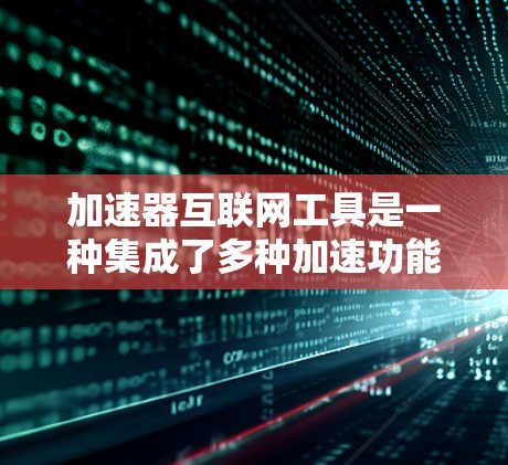 加速器互联网工具是一种集成了多种加速功能的网络资源,允许用户通过互联网连接到本地加速器进行优化,从而提高网络速度。以下是对这些工具的详细说明