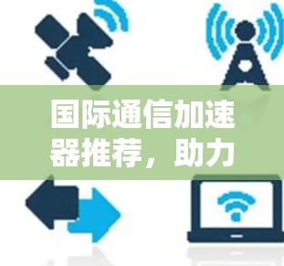 国际通信加速器推荐,助力远程办公与网络连接的高效升级