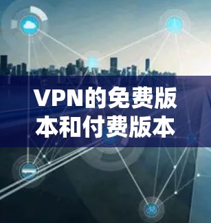 VPN的免费版本和付费版本的用户数量和功能差异是一个复杂的问题，具体取决于平台的定位和使用场景。以下是基于当前知识的总结