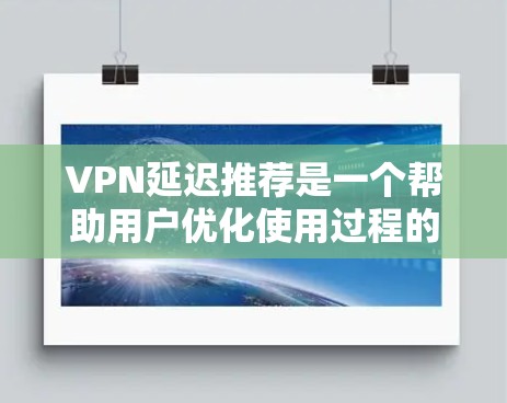VPN延迟推荐是一个帮助用户优化使用过程的重要功能，能够减少延迟带来的困扰。以下是对延迟推荐功能的详细分析