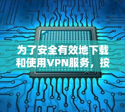 为了安全有效地下载和使用VPN服务,按照以下步骤操作