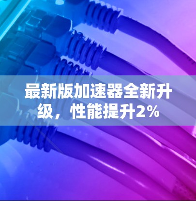 最新版加速器全新升级，性能提升2%