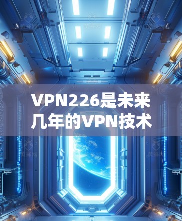 VPN226是未来几年的VPN技术发展方向，但由于技术发展迅速，具体的226版并没有完全公开。以下是关于VPN226的最新信息和趋势