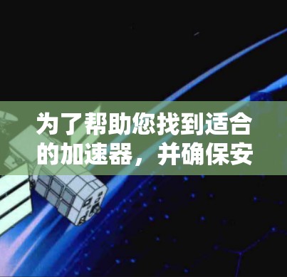 为了帮助您找到适合的加速器,并确保安全使用,以下是一步步的指南