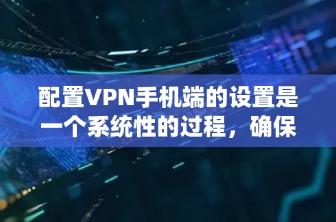 配置VPN手机端的设置是一个系统性的过程，确保每一步都正确无误，以获得最佳的VPN体验。以下是对配置VPN手机端设置的详细指南