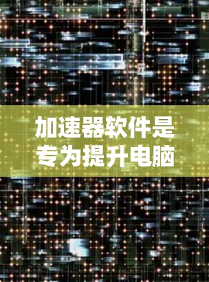 加速器软件是专为提升电脑性能而设计的工具,通过加速任务运行,提升电脑的响应速度和稳定性。以下是对加速器软件的详细分析和使用指南 加速器软件是专为提升电脑性能而设计的工具,通过加速任务运行,提升电脑的响应速度和稳定性。以下是对加速器软件的详细分析和使用指南
