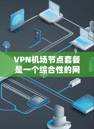 VPN机场节点套餐是一个综合性的网络服务解决方案，旨在为机场工作人员提供高效、安全的网络支持。以下是该套餐的详细 breakdown