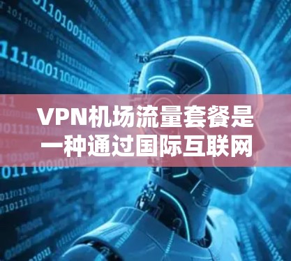 VPN机场流量套餐是一种通过国际互联网连接到机场的网络服务，旨在提供稳定、快速的网络连接，帮助用户在机场等待起飞或进行紧急沟通时不受限于国内网络限制。以下是推荐的几种VPN机场流量套餐