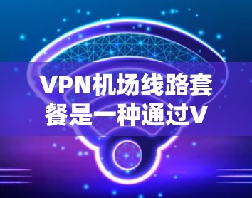 VPN机场线路套餐是一种通过VPN技术连接到机场的网络服务,广泛应用于机场、火车和飞机上。以下是几种常见的VPN机场线路套餐及其特点