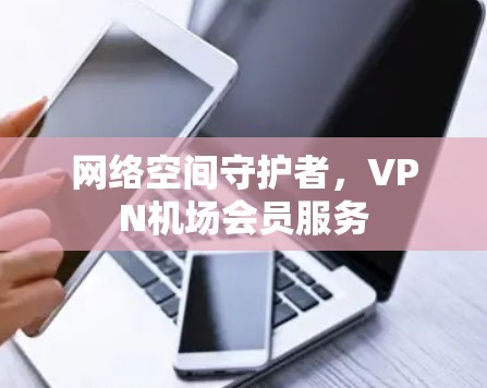 网络空间守护者，VPN机场会员服务