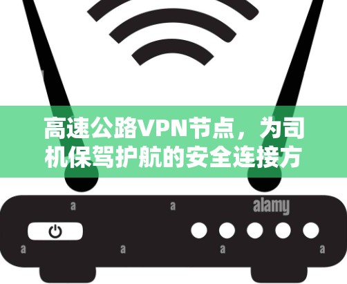 高速公路VPN节点，为司机保驾护航的安全连接方案