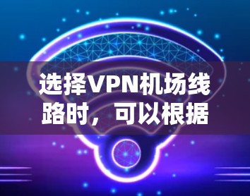 选择VPN机场线路时，可以根据以下几个关键因素来进行综合判断和选择