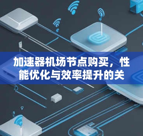 加速器机场节点购买,性能优化与效率提升的关键