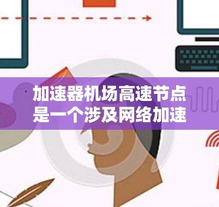 加速器机场高速节点是一个涉及网络加速技术的术语，通常用于优化数据在机场或高速网络中的传输效率。以下是一些可能的解释和相关信息