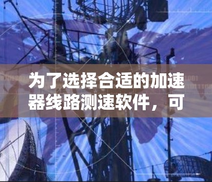 为了选择合适的加速器线路测速软件,可以按照以下步骤进行