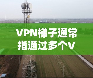 VPN梯子通常指通过多个VPN服务器,依次连接,形成多层代理,目的是隐藏用户的真实IP地址,增加匿名性和安全性。这种方式常用于避免IP被追踪,或者绕过某些地区的访问限制