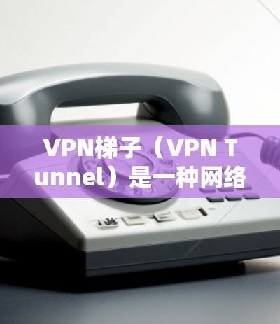 VPN梯子（VPN Tunnel）是一种网络技术，通过建立多级加密通道，帮助用户或企业在复杂的网络环境中实现更安全、更稳定的数据传输。以下是一些关于VPN梯子的测评和分析