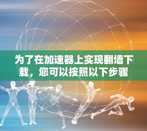 为了在加速器上实现翻墙下载，您可以按照以下步骤操作